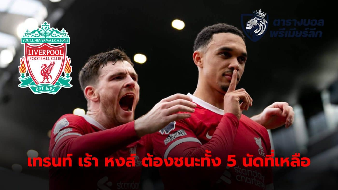 Trent Alexander-Arnold Confirmed that the team must win the remaining 5 matches, viewing them as the final 5 matches. To compete for the championship with Arsenal and Manchester City until the end of the season.